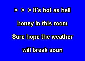 i) i? It's hot as hell

honey in this room

Sure hope the weather

will break soon