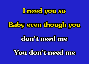 1 need you so

Baby even though you

don't need me

You don't need me