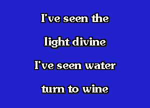 I've seen the

light divine

I've seen water

turn to wine