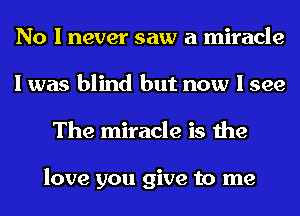 No I never saw a miracle
I was blind but now I see
The miracle is the

love you give to me