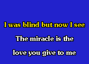 I was blind but now I see
The miracle is the

love you give to me