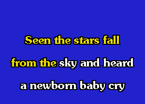 Seen the stars fall
from the sky and heard

a newborn baby cry