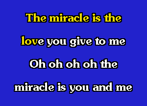 The miracle is the

love you give to me
Oh oh oh oh the

miracle is you and me
