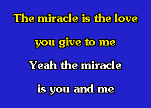 The miracle is the love

you give to me
Yeah the miracle

is you and me