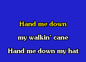 Hand me down

my walkin' cane

Hand me down my hat