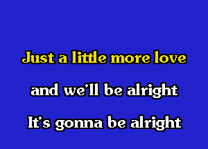 Just a little more love
and we'll be alright

It's gonna be alright