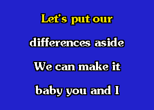 Let's put our
differences aside

We can make it

baby you and I