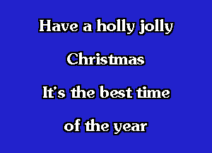 Have a holly jolly

Christmas
It's me best time

of the year