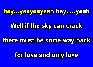 hey...yeayeayeah hey ..... yeah
Well if the sky can crack
there must be some way back

for love and only love