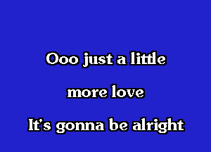 000 just a little

more love

It's gonna be alright