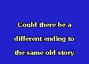 Could there be a

different ending to

the same old story