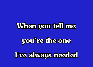 When you tell me

you're the one

I've always needed