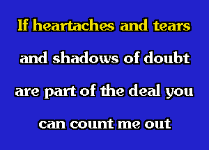 If heartaches and tears
and shadows of doubt
are part of the deal you

can count me out