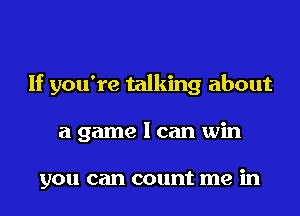 If you're talking about
a game I can win

you can count me in
