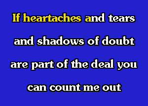 If heartaches and tears
and shadows of doubt
are part of the deal you

can count me out