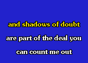 and shadows of doubt
are part of the deal you

can count me out