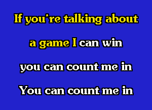 If you're talking about
a game I can win
you can count me in

You can count me in