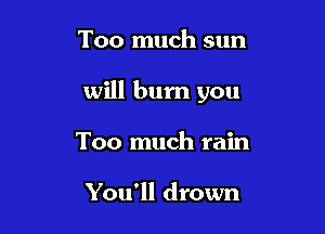 Too much sun

will burn you

Too much rain

You'll drown