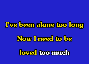 I've been alone too long

Now 1 need to be

loved too much