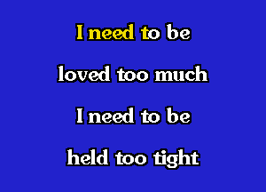 I need to be
loved too much

I need to be

held too tight