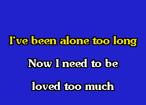 I've been alone too long

Now 1 need to be

loved too much