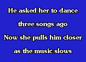 He asked her to dance
three songs ago
Now she pulls him closer

as the music slows