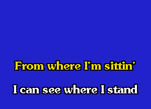 From where I'm sittin'

I can see where I stand