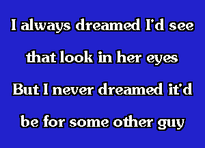 I always dreamed I'd see
that look in her eyes

But I never dreamed it'd

be for some other guy