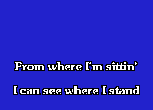 From where I'm sittin'

I can see where I stand