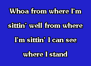 Whoa from where I'm
sittin' well from where
I'm sittin' I can see

where I stand