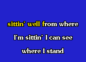 sittin' well from where
I'm sittin' I can see

where I stand