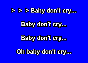 .3 r t' Baby don't cry...
Baby don't cry...

Baby don't cry...

Oh baby don't cry...