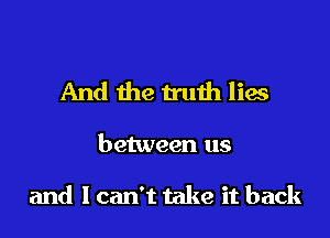 And the truih lies

between us

and 1 can't take it back