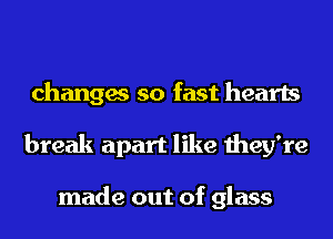 changes so fast hearts
break apart like they're

made out of glass