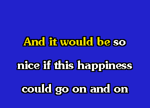 And it would be so

nice if this happiness

could go on and on