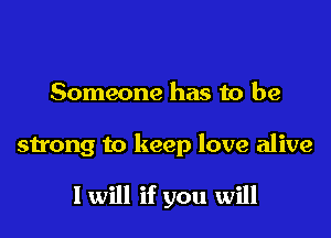 Someone has to be

strong to keep love alive

1 will if you will