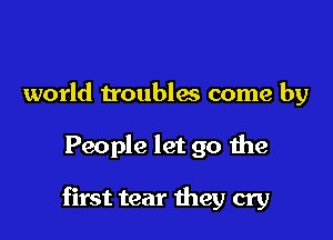 world troublas come by

People let go the

first tear they cry