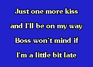 Just one more kiss
and I'll be on my way
Boss won't mind if

I'm a little bit late