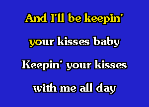 And I'll be keepin'
your kissw baby

Keepin' your kissas

with me all day