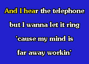 And I hear the telephone
but I wanna let it ring
'cause my mind is

far away workin'