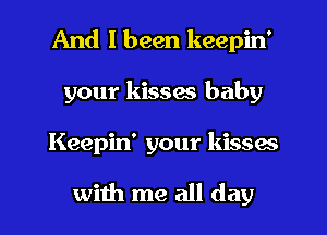And I been keepin'
your kissw baby

Keepin' your kissas

with me all day