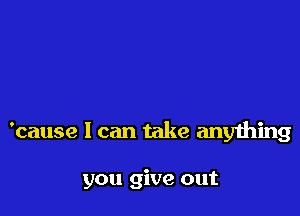 'cause I can take anything

you give out