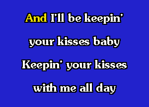 And I'll be keepin'
your kissw baby

Keepin' your kissas

with me all day