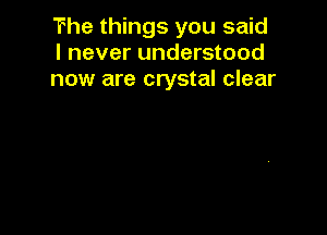 The things you said
I never understood
now are crystal clear