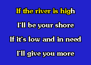 If the river is high
I'll be your shore
If it's low and in need

I'll give you more