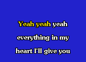 Yeah yeah yeah

everyihing in my

heart I'll give you