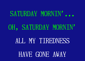 SATURDAY MORNIN' . . .
0H, SATURDAY MORNIW
ALL MY TIREDNESS
HAVE GONE AWAY