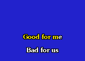 Good for me

Bad for us