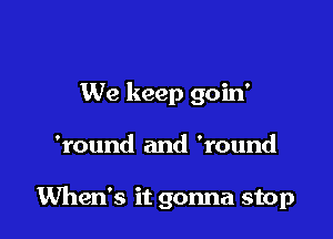 We keep goin'

'round and 'round

When's it gonna stop