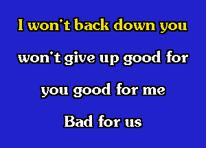 I won't back down you

won't give up good for

you good for me

Bad for us